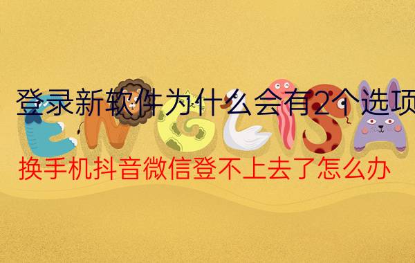 登录新软件为什么会有2个选项 换手机抖音微信登不上去了怎么办？